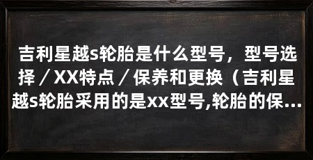 吉利星越s轮胎是什么型号，型号选择／XX特点／保养和更换（吉利星越s轮胎采用的是xx型号,轮胎的保养和更换