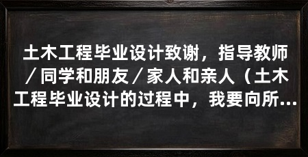 土木工程毕业设计致谢，指导教师／同学和朋友／家人和亲人（土木工程毕业设计的过程中，我要向所有帮助过我的人表示衷心的感谢