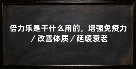 倍力乐是干什么用的,增强免疫力/改善体质/延缓衰老