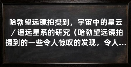 哈勃望远镜拍摄到，宇宙中的星云／遥远星系的研究（哈勃望远镜拍摄到的一些令人惊叹的发现，令人惊叹的发现
