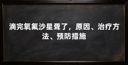 滴完氧氟沙星聋了,原因、治疗方法、预防措施