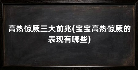 高热惊厥三大前兆(宝宝高热惊厥的表现有哪些)
