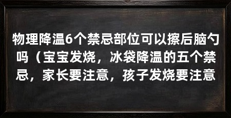 物理降温6个禁忌部位可以擦后脑勺吗（宝宝发烧，冰袋降温的五个禁忌，家长要注意，孩子发烧要注意