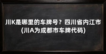 川K是哪里的车牌号？四川省内江市(川A为成都市车牌代码)