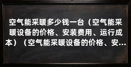 空气能采暖多少钱一台(空气能采暖设备的价格、安装费用、运行成本)(空气能采暖设备的价格、安装费用和运行成本需要多少钱