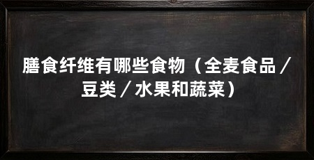 膳食纤维有哪些食物（全麦食品／豆类／水果和蔬菜）