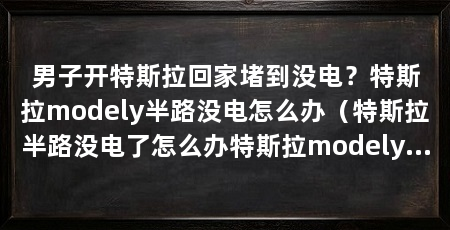 男子开特斯拉回家堵到没电？特斯拉modely半路没电怎么办（特斯拉半路没电了怎么办特斯拉modely半路没电了怎么办