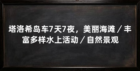 塔洛希岛车7天7夜，美丽海滩／丰富多样水上活动／自然景观