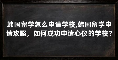 韩国留学怎么申请学校,韩国留学申请攻略，如何成功申请心仪的学校？