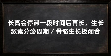 长高会停滞一段时间后再长，生长激素分泌周期／骨骼生长板闭合