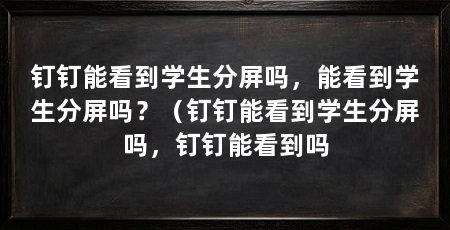 钉钉能看到学生分屏吗，能看到学生分屏吗？（钉钉能看到学生分屏吗，钉钉能看到吗