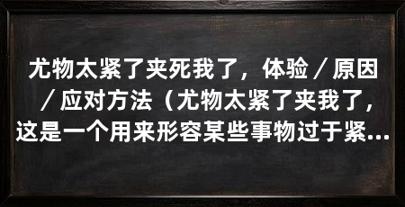 尤物太紧了夹死我了，体验／原因／应对方法（尤物太紧了夹我了，这是一个用来形容某些事物过于紧密的常用词语