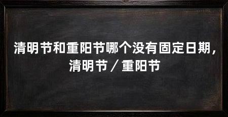 清明节和重阳节哪个没有固定日期，清明节／重阳节