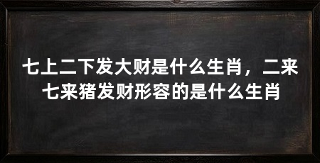 七上二下发大财是什么生肖，二来七来猪发财形容的是什么生肖
