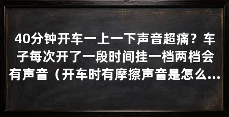 40分钟开车一上一下声音超痛？车子每次开了一段时间挂一档两档会有声音（开车时有摩擦声音是怎么回事