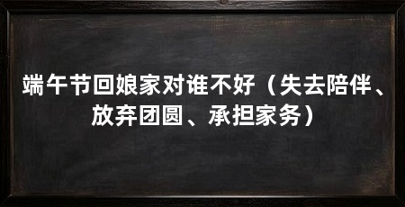 端午节回娘家对谁不好(失去陪伴、放弃团圆、承担家务)