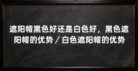 遮阳帽黑色好还是白色好，黑色遮阳帽的优势／白色遮阳帽的优势