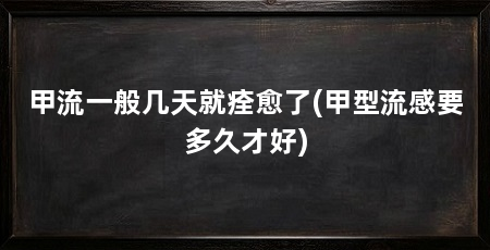 甲流一般几天就痊愈了(甲型流感要多久才好)
