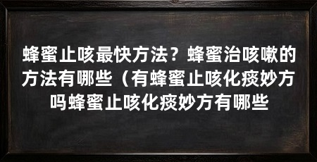 蜂蜜止咳最快方法？蜂蜜治咳嗽的方法有哪些（有蜂蜜止咳化痰妙方吗蜂蜜止咳化痰妙方有哪些