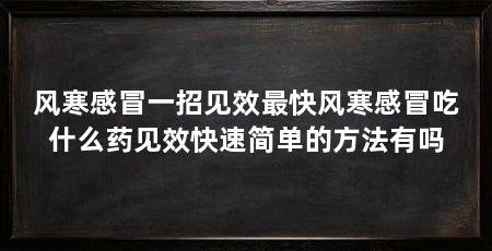 风寒感冒一招见效最快风寒感冒吃什么药见效快速简单的方法有吗