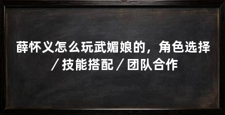 薛怀义怎么玩武媚娘的，角色选择／技能搭配／团队合作