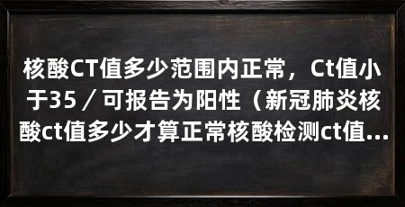 核酸CT值多少范围内正常,Ct值小于35/可报告为阳性(新冠肺炎核酸ct值多少才算正常核酸检测ct值多少才算正常