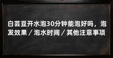 白芸豆开水泡30分钟能泡好吗,泡发效果/泡水时间/其他注意事项