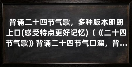 背诵二十四节气歌,多种版本郎朗上口(感受特点更好记忆)(《二十四节气歌》背诵二十四节气口溜,背诵二十四节气口溜