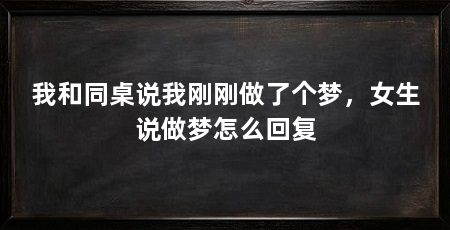 我和同桌说我刚刚做了个梦，女生说做梦怎么回复