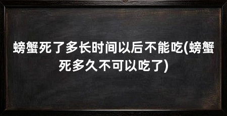 螃蟹死了多长时间以后不能吃(螃蟹死多久不可以吃了)