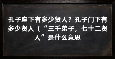 孔子座下有多少贤人？孔子门下有多少贤人（“三千弟子，七十二贤人”是什么意思