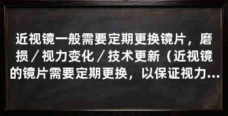 近视镜一般需要定期更换镜片，磨损／视力变化／技术更新（近视镜的镜片需要定期更换，以保证视力矫正效果的重要措施