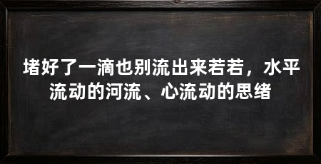堵好了一滴也别流出来若若,水平流动的河流、心流动的思绪