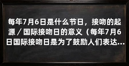 每年7月6日是什么节日，接吻的起源／国际接吻日的意义（每年7月6日国际接吻日是为了鼓励人们表达爱意和感情而设立的节日