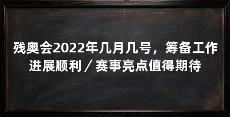 残奥会2022年几月几号,筹备工作进展顺利/赛事亮点值得期待