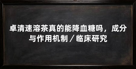 卓清速溶茶真的能降血糖吗,成分与作用机制/临床研究