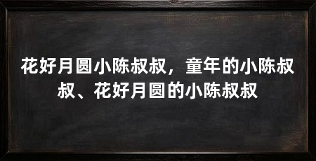 花好月圆小陈叔叔,童年的小陈叔叔、花好月圆的小陈叔叔