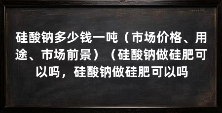 硅酸钠多少钱一吨（市场价格、用途、市场前景）（硅酸钠做硅肥可以吗，硅酸钠做硅肥可以吗