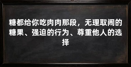 糖都给你吃肉肉那段，无理取闹的糖果、强迫的行为、尊重他人的选择