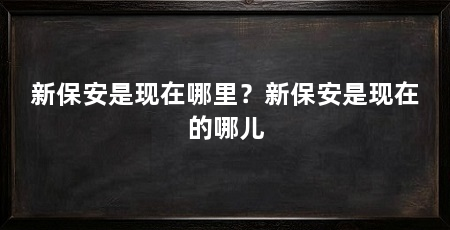 新保安是现在哪里？新保安是现在的哪儿