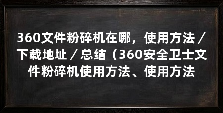 360文件粉碎机在哪,使用方法/下载地址/总结(360安全卫士文件粉碎机使用方法、使用方法