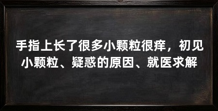 手指上长了很多小颗粒很痒,初见小颗粒、疑惑的原因、就医求解