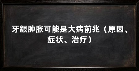 牙龈肿胀可能是大病前兆(原因、症状、治疗)