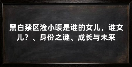 黑白禁区淦小暖是谁的女儿,谁女儿?、身份之谜、成长与未来