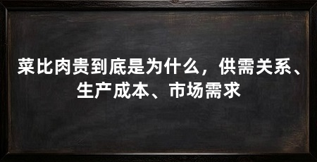菜比肉贵到底是为什么,供需关系、生产成本、市场需求