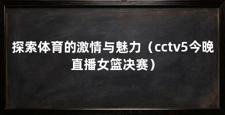 探索体育的激情与魅力（cctv5今晚直播女篮决赛）