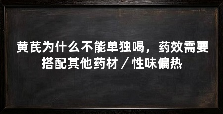 黄芪为什么不能单独喝,药效需要搭配其他药材/性味偏热