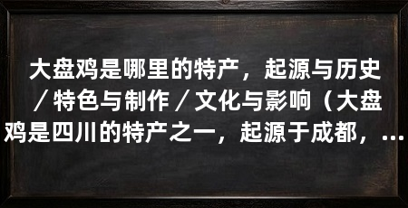 大盘鸡是哪里的特产，起源与历史／特色与制作／文化与影响（大盘鸡是四川的特产之一，起源于成都，它以麻辣鲜香的口感和独特的烹饪方法而闻名于世
