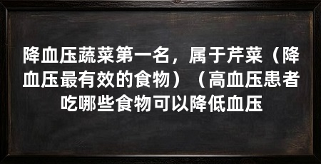 降血压蔬菜第一名,属于芹菜(降血压最有效的食物)(高血压患者吃哪些食物可以降低血压
