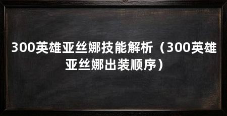 300英雄亚丝娜技能解析（300英雄亚丝娜出装顺序）